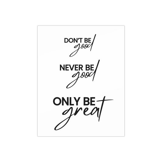 "Don't Be Good, Never Be Good, Only Be Great" Minimalist Black Typography Self-Care Inspirational Quote Satin Posters (300gsm)